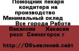 Помощник пекаря-кондитера на производство  › Минимальный оклад ­ 44 000 - Все города Работа » Вакансии   . Хакасия респ.,Саяногорск г.